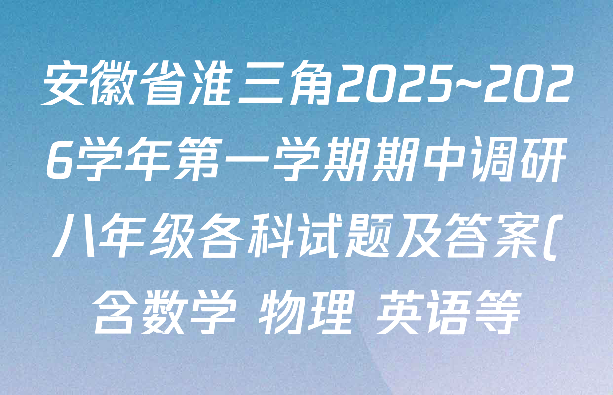 安徽省淮三角2025~2026学年第一学期期中调研八年级各科试题及答案(含数学 物理 英语等) 安徽省淮三角2025~2026学年第一学期期中调研八年级各科试题及答案(含数学 物理 英语等)